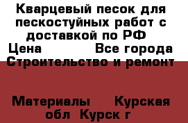 Кварцевый песок для пескостуйных работ с доставкой по РФ › Цена ­ 1 800 - Все города Строительство и ремонт » Материалы   . Курская обл.,Курск г.